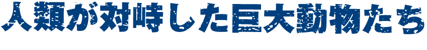 人類が対峙した巨大動物たち