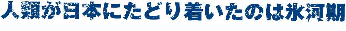 人類が日本にたどり着いたのは氷河期